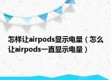 怎樣讓airpods顯示電量（怎么讓airpods一直顯示電量）