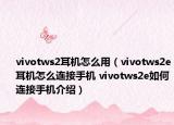 vivotws2耳機(jī)怎么用（vivotws2e耳機(jī)怎么連接手機(jī) vivotws2e如何連接手機(jī)介紹）