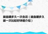 拔血罐多久一次合適（拔血罐多久拔一次比較好詳細介紹）