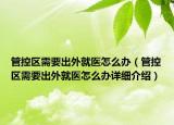 管控區(qū)需要出外就醫(yī)怎么辦（管控區(qū)需要出外就醫(yī)怎么辦詳細(xì)介紹）
