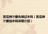 苦瓜榨汁要先焯過(guò)水嗎（苦瓜榨汁要加水嗎詳細(xì)介紹）