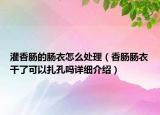 灌香腸的腸衣怎么處理（香腸腸衣干了可以扎孔嗎詳細介紹）
