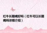 紅牛長期喝好嗎（紅?？梢蚤L期喝嗎詳細(xì)介紹）