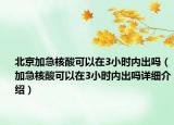 北京加急核酸可以在3小時(shí)內(nèi)出嗎（加急核酸可以在3小時(shí)內(nèi)出嗎詳細(xì)介紹）