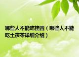 哪些人不能吃桂圓（哪些人不能吃土茯苓詳細(xì)介紹）
