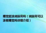 睡覺能涂潤唇膏嗎（潤唇膏可以涂著睡覺嗎詳細介紹）