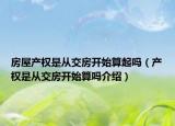 房屋產(chǎn)權(quán)是從交房開(kāi)始算起嗎（產(chǎn)權(quán)是從交房開(kāi)始算嗎介紹）