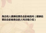 身邊有人健康碼黃色會影響我嗎（健康碼黃碼會影響身邊的人嗎詳細介紹）