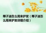 椰子油怎么用來護(hù)發(fā)（椰子油怎么用來護(hù)發(fā)詳細(xì)介紹）