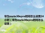 華為mate30epro時間怎么設(shè)置24小時（華為mate30epro時間怎么設(shè)置）