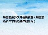 螃蟹要蒸多久才會(huì)熟黃磊（螃蟹要蒸多久才能蒸熟詳細(xì)介紹）