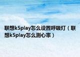 聯(lián)想k5play怎么設置呼吸燈（聯(lián)想k5play怎么測心率）
