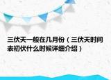 三伏天一般在幾月份（三伏天時(shí)間表初伏什么時(shí)候詳細(xì)介紹）
