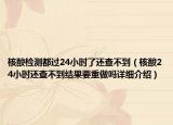 核酸檢測都過24小時了還查不到（核酸24小時還查不到結果要重做嗎詳細介紹）