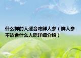 什么樣的人適合吃鮮人參（鮮人參不適合什么人吃詳細(xì)介紹）