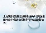 土地使用權(quán)到期后續(xù)期繳納多少錢陽光集團擬發(fā)行5億元公司債券用于償還到期債務(wù)