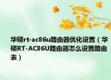 華碩rt-ac86u路由器優(yōu)化設(shè)置（華碩RT-AC86U路由器怎么設(shè)置路由表）