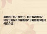 離婚拆遷房產怎么分（拆遷取得的房產 如何分割拆遷戶離婚房產分割的規(guī)定是如何的介紹）