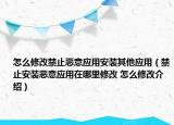怎么修改禁止惡意應(yīng)用安裝其他應(yīng)用（禁止安裝惡意應(yīng)用在哪里修改 怎么修改介紹）