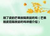 削了皮的芒果放隔夜能吃嗎（芒果削皮后隔夜能吃嗎詳細介紹）