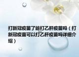 打新冠疫苗了能打乙肝疫苗嗎（打新冠疫苗可以打乙肝疫苗嗎詳細(xì)介紹）