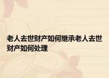老人去世財產(chǎn)如何繼承老人去世財產(chǎn)如何處理