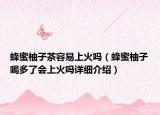 蜂蜜柚子茶容易上火嗎（蜂蜜柚子喝多了會上火嗎詳細介紹）