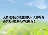人參烏雞湯孕婦能喝嗎（人參烏雞湯孕婦可以喝嗎詳細(xì)介紹）