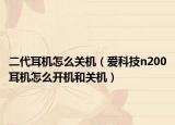 二代耳機(jī)怎么關(guān)機(jī)（愛科技n200耳機(jī)怎么開機(jī)和關(guān)機(jī)）