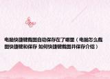 電腦快捷鍵截圖自動保存在了哪里（電腦怎么截圖快捷鍵和保存 如何快捷鍵截圖并保存介紹）