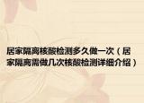 居家隔離核酸檢測多久做一次（居家隔離需做幾次核酸檢測詳細介紹）