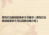 男性打完新冠疫苗多久可備孕（男性打完新冠疫苗多久可以同房詳細介紹）
