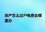 房產(chǎn)怎么過戶電費去哪里辦