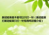 新冠疫苗是不是可以只打一針（新冠疫苗打新冠疫苗只打一針有用嗎詳細(xì)介紹）