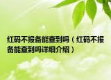 紅碼不報(bào)備能查到嗎（紅碼不報(bào)備能查到嗎詳細(xì)介紹）
