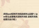 求問ipad定時(shí)開關(guān)機(jī)應(yīng)該怎么設(shè)置?（ipad怎么設(shè)置每天定時(shí)開關(guān)機(jī) 定時(shí)開關(guān)機(jī)設(shè)置方法介紹）