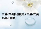 三星s20關(guān)機鍵松動（三星s20關(guān)機鍵在哪里）