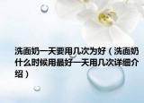 洗面奶一天要用幾次為好（洗面奶什么時候用最好一天用幾次詳細介紹）