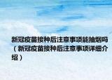新冠疫苗接種后注意事項能抽煙嗎（新冠疫苗接種后注意事項詳細介紹）