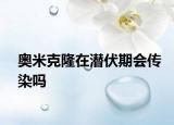 奧米克隆在潛伏期會傳染嗎