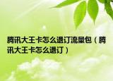 騰訊大王卡怎么退訂流量包（騰訊大王卡怎么退訂）