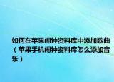 如何在蘋果鬧鐘資料庫中添加歌曲（蘋果手機鬧鐘資料庫怎么添加音樂）