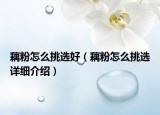藕粉怎么挑選好（藕粉怎么挑選詳細(xì)介紹）
