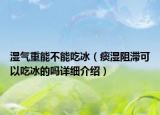 濕氣重能不能吃冰（痰濕阻滯可以吃冰的嗎詳細(xì)介紹）