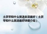 土茯苓和什么煲湯去濕最好（土茯苓和什么煲湯最好詳細(xì)介紹）