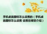 手機桌面圖標怎么設(shè)置的（手機桌面圖標怎么設(shè)置 設(shè)置在哪里介紹）