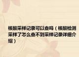 核酸采樣記錄可以查嗎（核酸檢測(cè)采樣了怎么查不到采樣記錄詳細(xì)介紹）