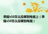 榮耀v10怎么投屏到電視上（榮耀v10怎么投屏到電視）