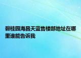 碧桂園海昌天藍(lán)售樓部地址在哪里誰能告訴我