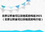 北京公積金可以異地買房嗎是2021（北京公積金可以異地買房嗎介紹）